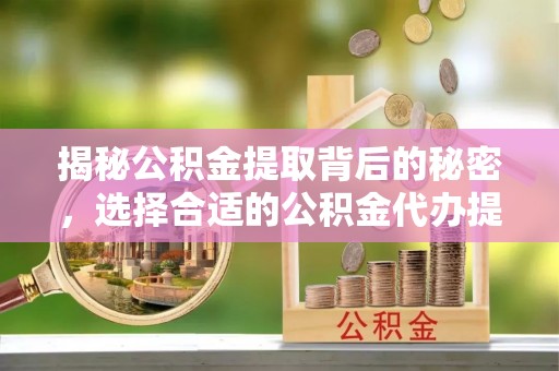 安居揭秘公积金提取背后的秘密，选择合适的公积金代办提取公司是关键