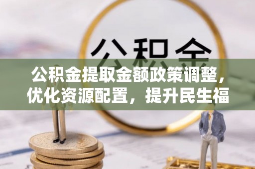 安居公积金提取金额政策调整，优化资源配置，提升民生福祉