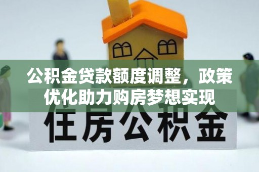 安居公积金贷款额度调整，政策优化助力购房梦想实现