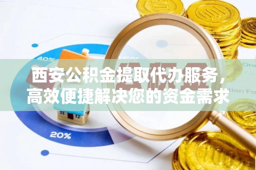 安居西安公积金提取代办服务，高效便捷解决您的资金需求