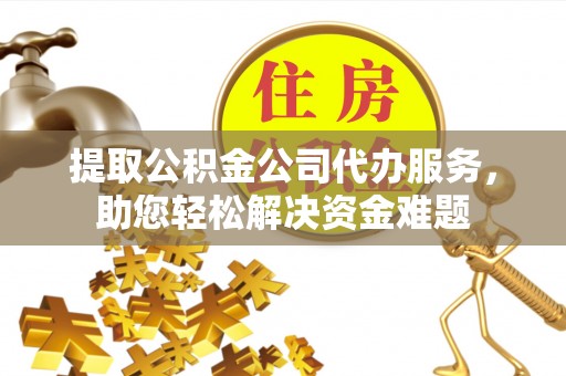 安居提取公积金公司代办服务，助您轻松解决资金难题
