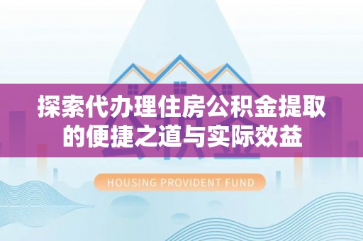 安居探索代办理住房公积金提取的便捷之道与实际效益