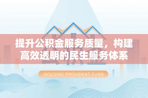 安居提升公积金服务质量，构建高效透明的民生服务体系