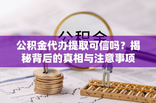 安居公积金代办提取可信吗？揭秘背后的真相与注意事项
