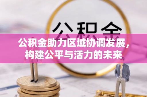 安居公积金助力区域协调发展，构建公平与活力的未来