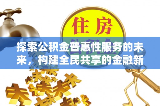 安居探索公积金普惠性服务的未来，构建全民共享的金融新生态