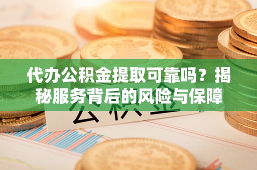 安居代办公积金提取可靠吗？揭秘服务背后的风险与保障