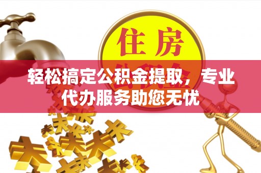 安居轻松搞定公积金提取，专业代办服务助您无忧