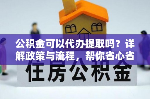安居公积金可以代办提取吗？详解政策与流程，帮你省心省力