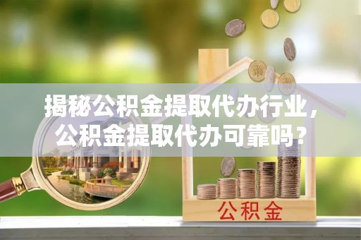 安居揭秘公积金提取代办行业，公积金提取代办可靠吗？