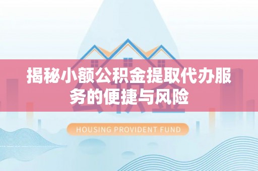 安居揭秘小额公积金提取代办服务的便捷与风险