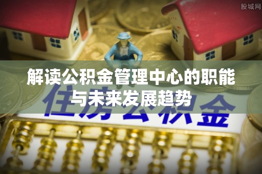 安居解读公积金管理中心的职能与未来发展趋势