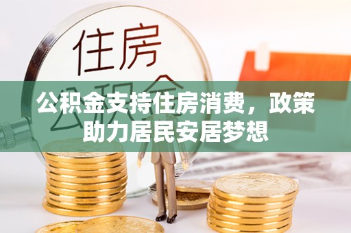 安居公积金支持住房消费，政策助力居民安居梦想