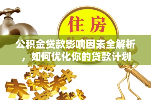 安居公积金贷款影响因素全解析，如何优化你的贷款计划