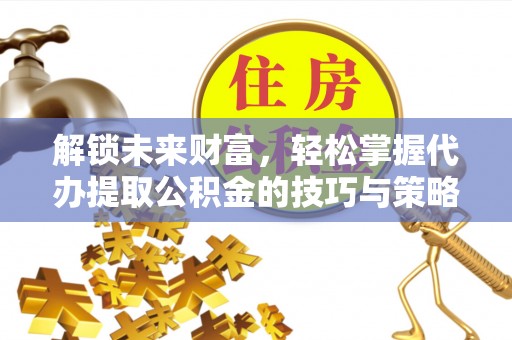 安居解锁未来财富，轻松掌握代办提取公积金的技巧与策略