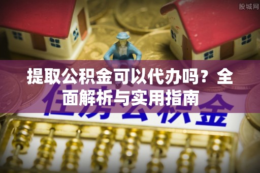 安居提取公积金可以代办吗？全面解析与实用指南