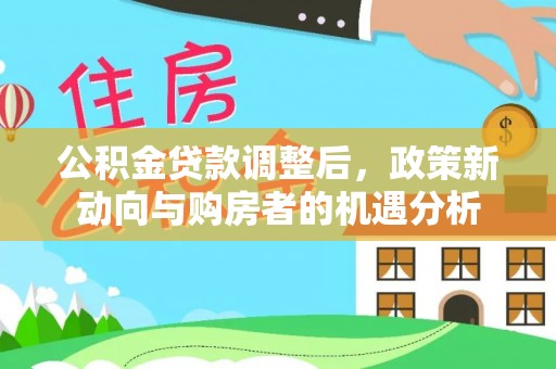 安居公积金贷款调整后，政策新动向与购房者的机遇分析