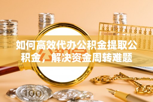 安居如何高效代办公积金提取公积金，解决资金周转难题