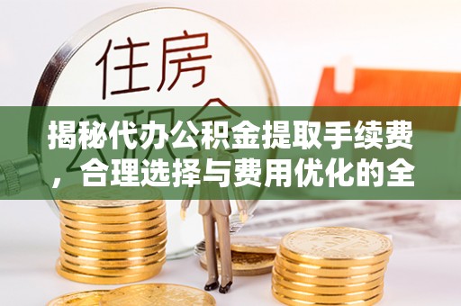 安居揭秘代办公积金提取手续费，合理选择与费用优化的全面解析