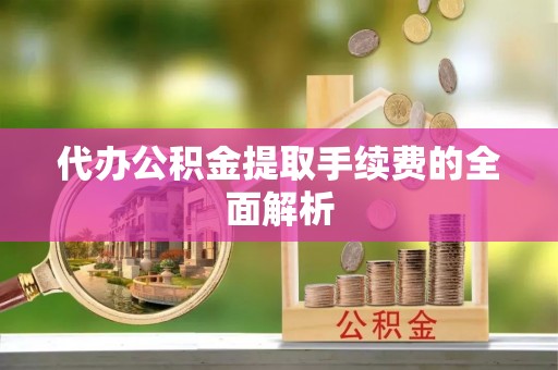 安居代办公积金提取手续费的全面解析