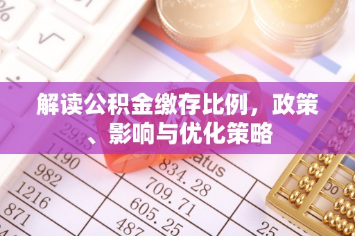 安居解读公积金缴存比例，政策、影响与优化策略