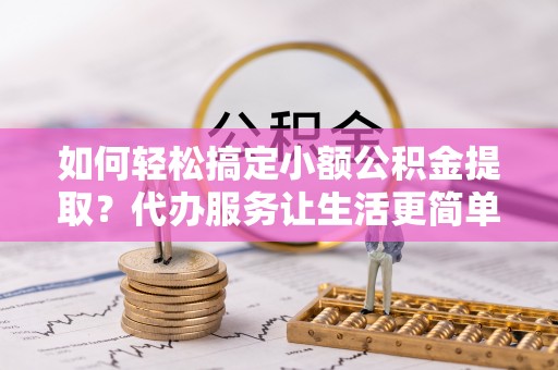 安居如何轻松搞定小额公积金提取？代办服务让生活更简单