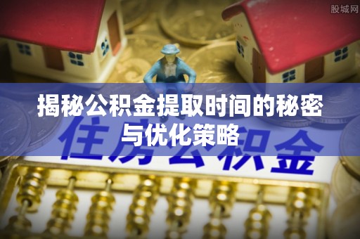 安居揭秘公积金提取时间的秘密与优化策略