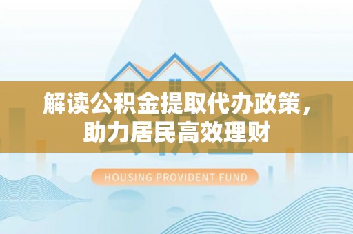安居解读公积金提取代办政策，助力居民高效理财