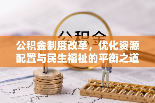安居公积金制度改革，优化资源配置与民生福祉的平衡之道
