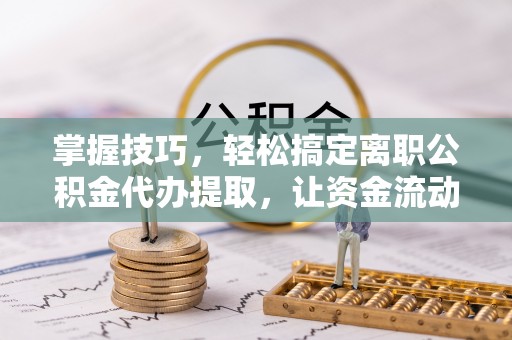 安居掌握技巧，轻松搞定离职公积金代办提取，让资金流动更便捷