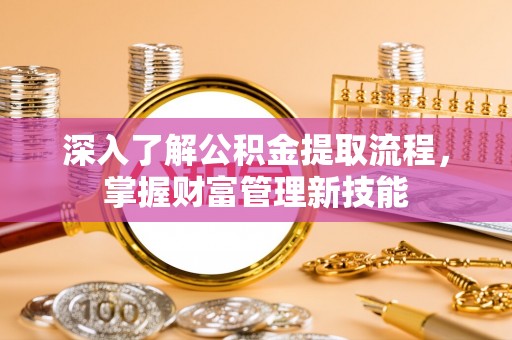 安居深入了解公积金提取流程，掌握财富管理新技能