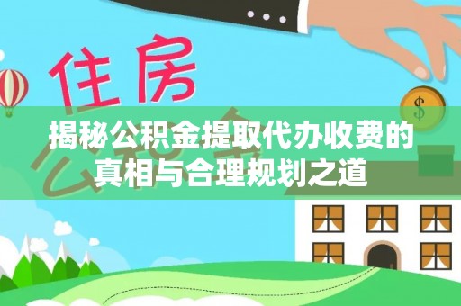 安居揭秘公积金提取代办收费的真相与合理规划之道