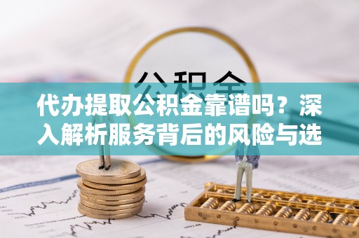 安居代办提取公积金靠谱吗？深入解析服务背后的风险与选择