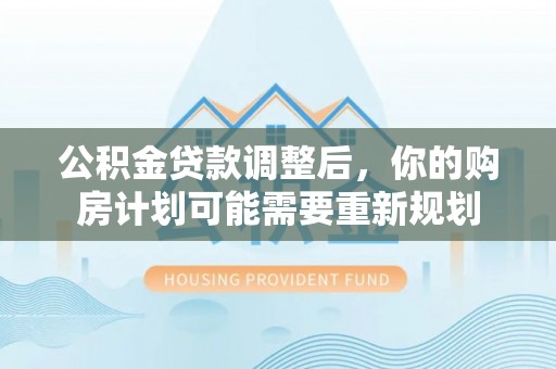 安居公积金贷款调整后，你的购房计划可能需要重新规划