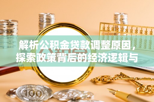 安居解析公积金贷款调整原因，探索政策背后的经济逻辑与民生影响