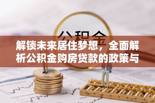 安居解锁未来居住梦想，全面解析公积金购房贷款的政策与优势