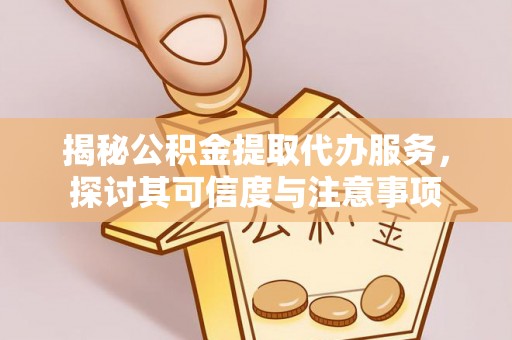 安居揭秘公积金提取代办服务，探讨其可信度与注意事项