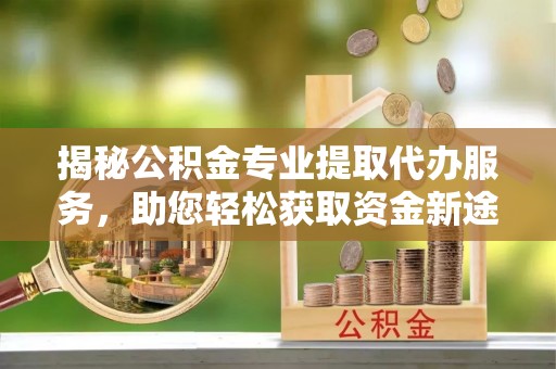 安居揭秘公积金专业提取代办服务，助您轻松获取资金新途径