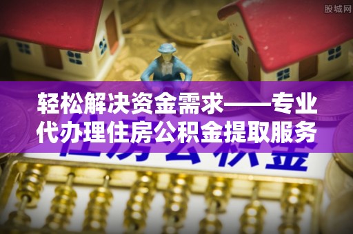 安居轻松解决资金需求——专业代办理住房公积金提取服务