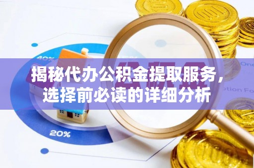 安居揭秘代办公积金提取服务，选择前必读的详细分析