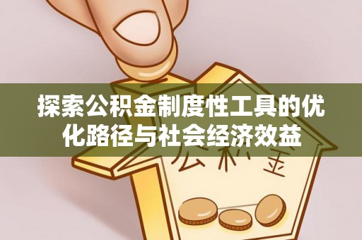 安居探索公积金制度性工具的优化路径与社会经济效益