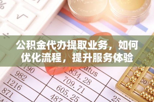 安居公积金代办提取业务，如何优化流程，提升服务体验