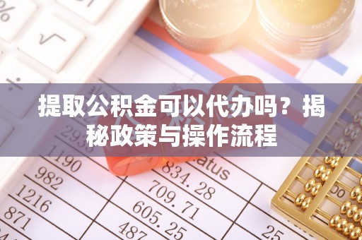 安居提取公积金可以代办吗？揭秘政策与操作流程