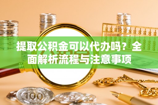 安居提取公积金可以代办吗？全面解析流程与注意事项