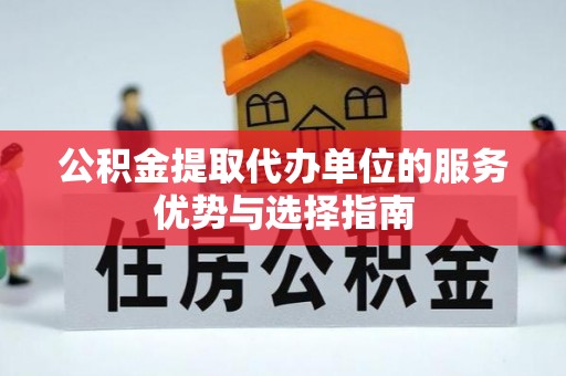 安居公积金提取代办单位的服务优势与选择指南