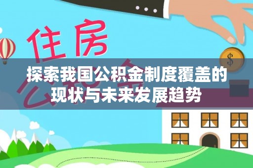 安居探索我国公积金制度覆盖的现状与未来发展趋势