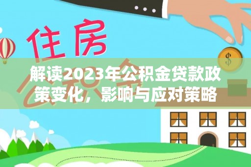 安居解读2023年公积金贷款政策变化，影响与应对策略