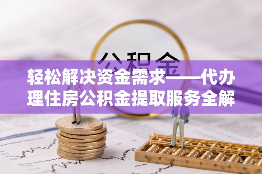 安居轻松解决资金需求——代办理住房公积金提取服务全解析