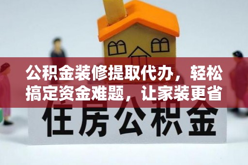 安居公积金装修提取代办，轻松搞定资金难题，让家装更省心