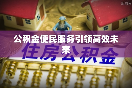 安居公积金便民服务引领高效未来